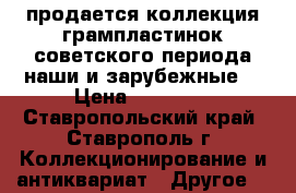 продается коллекция грампластинок советского периода наши и зарубежные. › Цена ­ 50 000 - Ставропольский край, Ставрополь г. Коллекционирование и антиквариат » Другое   
